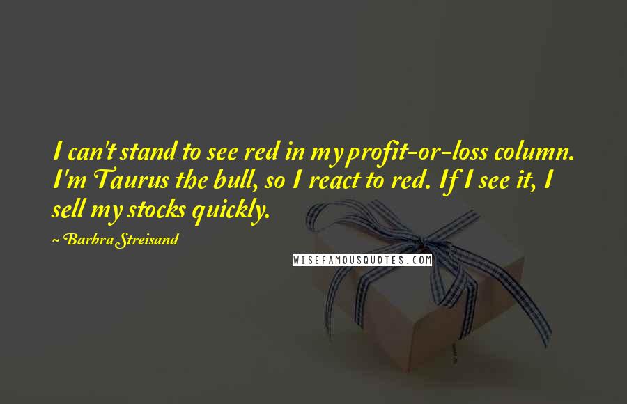 Barbra Streisand quotes: I can't stand to see red in my profit-or-loss column. I'm Taurus the bull, so I react to red. If I see it, I sell my stocks quickly.