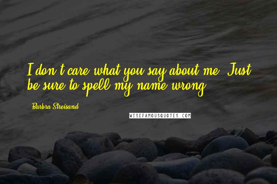 Barbra Streisand quotes: I don't care what you say about me. Just be sure to spell my name wrong.