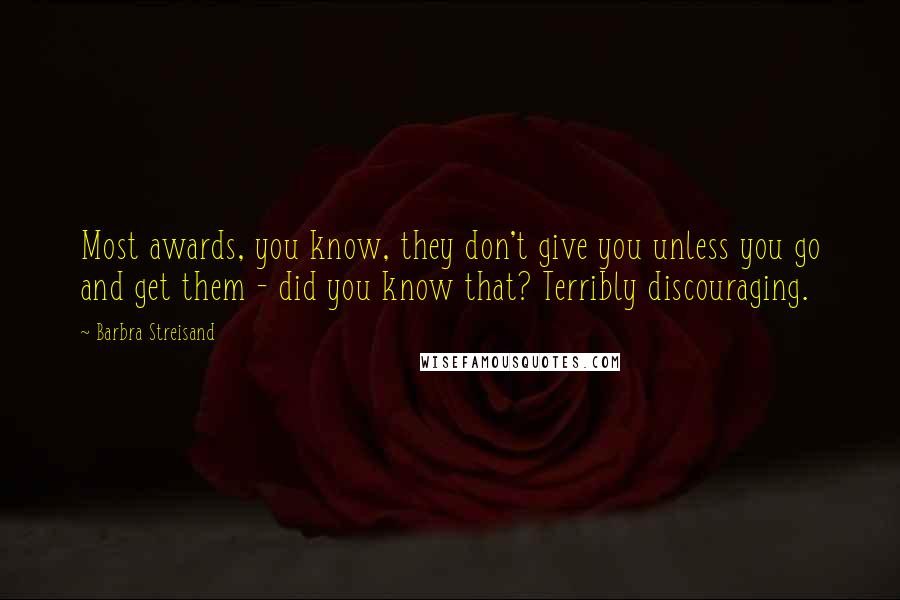 Barbra Streisand quotes: Most awards, you know, they don't give you unless you go and get them - did you know that? Terribly discouraging.