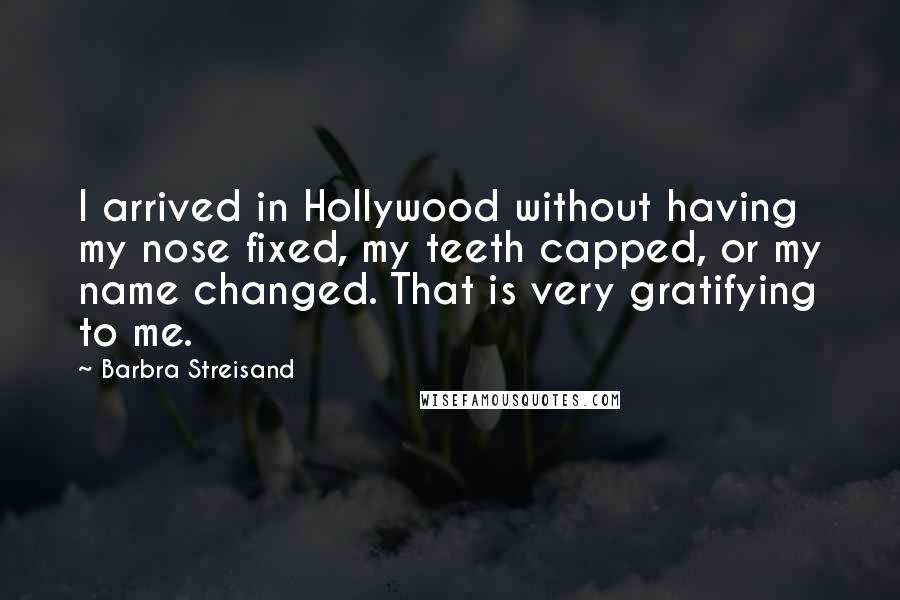 Barbra Streisand quotes: I arrived in Hollywood without having my nose fixed, my teeth capped, or my name changed. That is very gratifying to me.