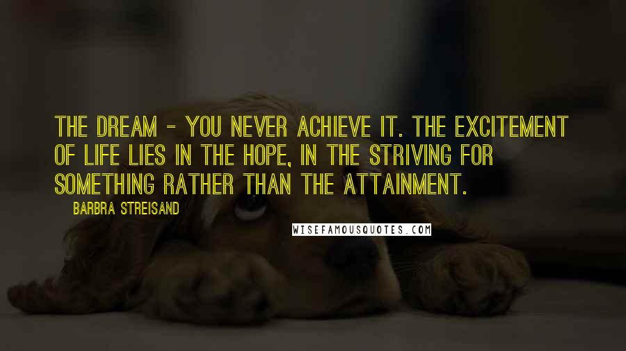 Barbra Streisand quotes: The dream - you never achieve it. The excitement of life lies in the hope, in the striving for something rather than the attainment.