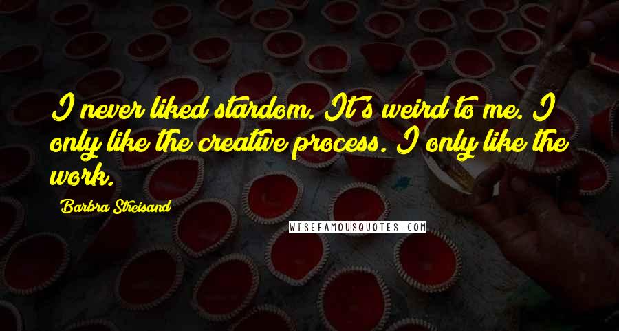 Barbra Streisand quotes: I never liked stardom. It's weird to me. I only like the creative process. I only like the work.