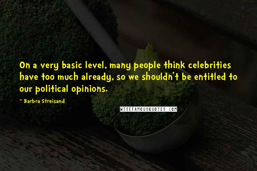 Barbra Streisand quotes: On a very basic level, many people think celebrities have too much already, so we shouldn't be entitled to our political opinions.