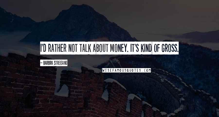Barbra Streisand quotes: I'd rather not talk about money. It's kind of gross.