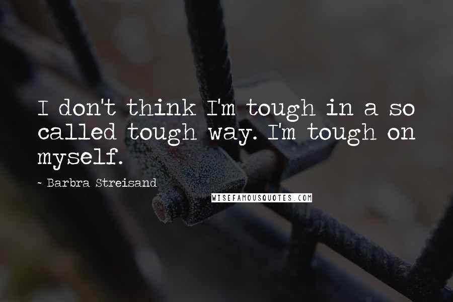 Barbra Streisand quotes: I don't think I'm tough in a so called tough way. I'm tough on myself.