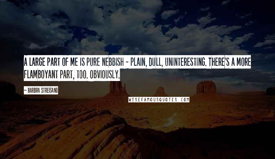 Barbra Streisand quotes: A large part of me is pure nebbish - plain, dull, uninteresting. There's a more flamboyant part, too. Obviously.