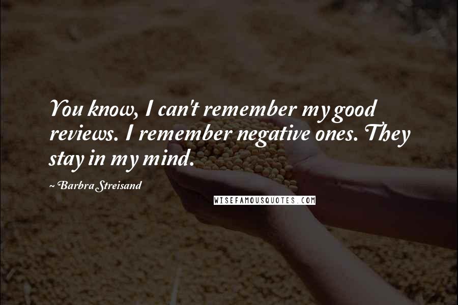 Barbra Streisand quotes: You know, I can't remember my good reviews. I remember negative ones. They stay in my mind.