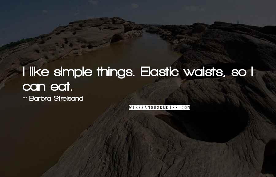 Barbra Streisand quotes: I like simple things. Elastic waists, so I can eat.