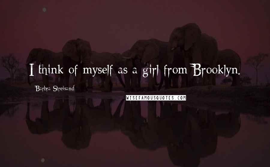 Barbra Streisand quotes: I think of myself as a girl from Brooklyn.