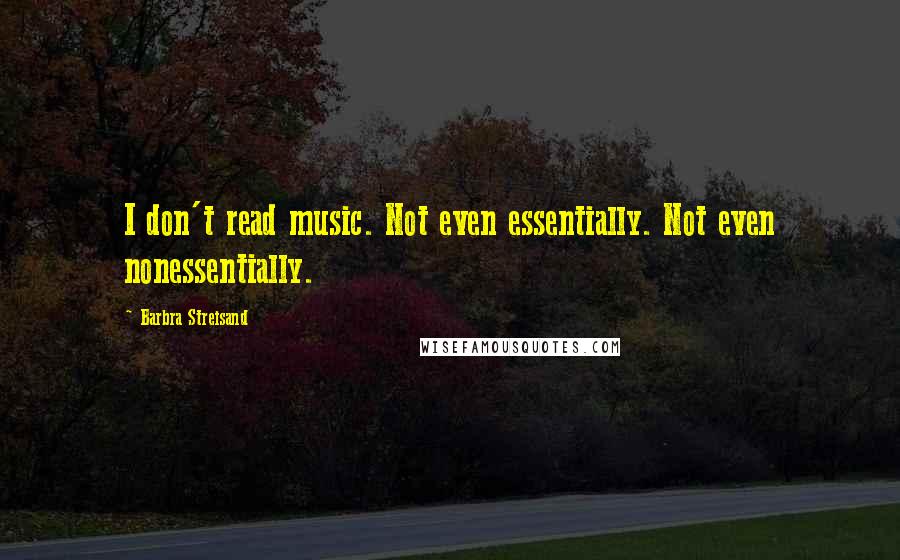 Barbra Streisand quotes: I don't read music. Not even essentially. Not even nonessentially.