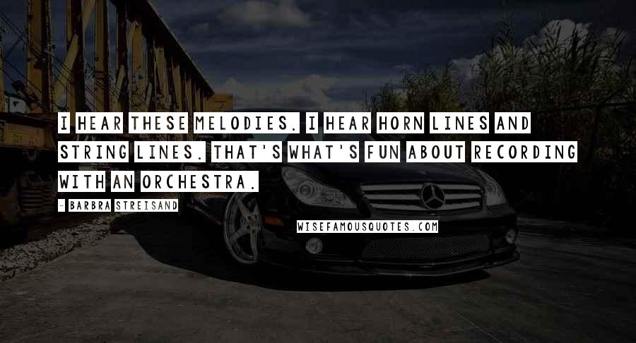Barbra Streisand quotes: I hear these melodies. I hear horn lines and string lines. That's what's fun about recording with an orchestra.