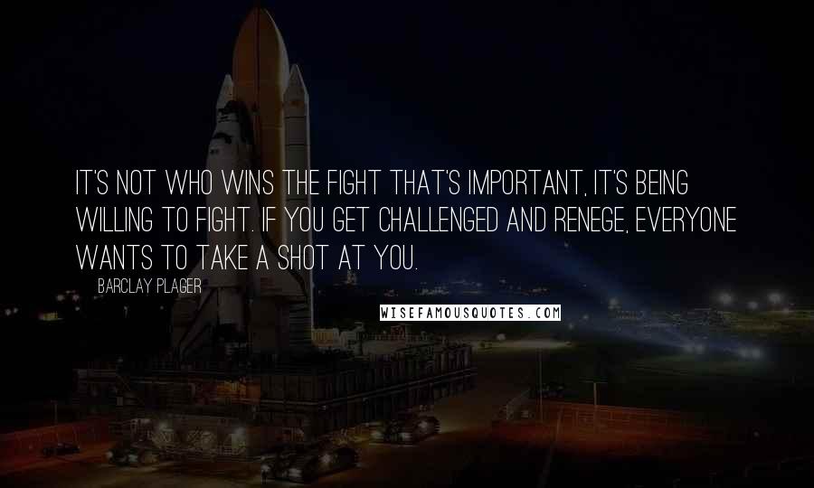 Barclay Plager quotes: It's not who wins the fight that's important, it's being willing to fight. If you get challenged and renege, everyone wants to take a shot at you. Barclay Plager quotes: It's not who wins the fight that's important, it's being willing to fight. If you get challenged and renege, everyone wants to take a shot at you.
