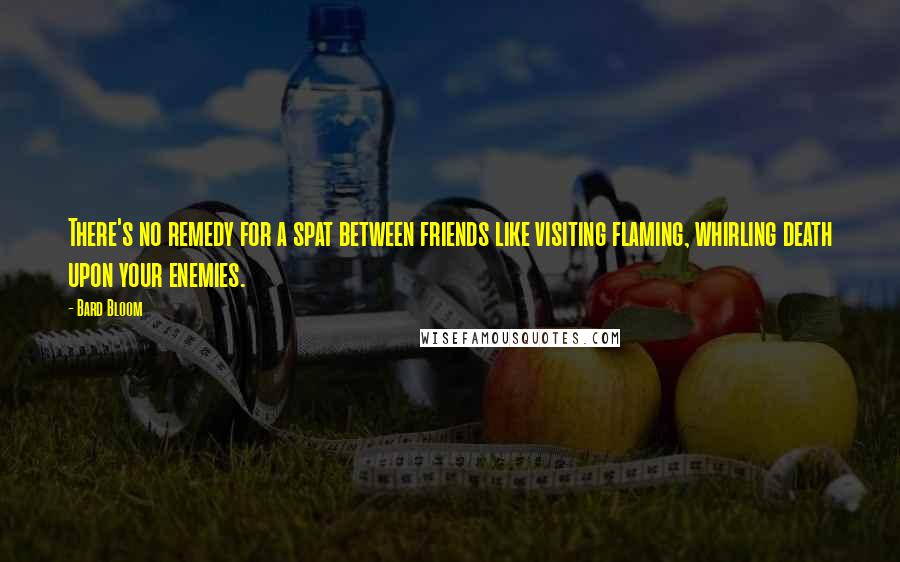 Bard Bloom quotes: There's no remedy for a spat between friends like visiting flaming, whirling death upon your enemies.