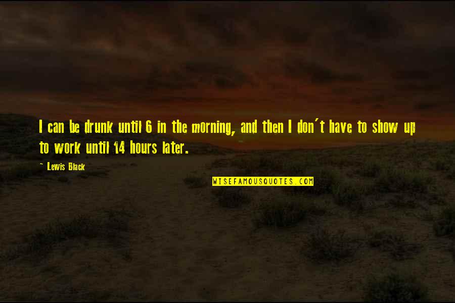 Bardhyl Idrizi Quotes By Lewis Black: I can be drunk until 6 in the Bardhyl Idrizi Quotes By Lewis Black: I can be drunk until 6 in the