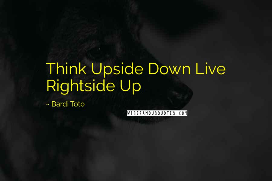 Bardi Toto quotes: Think Upside Down Live Rightside Up