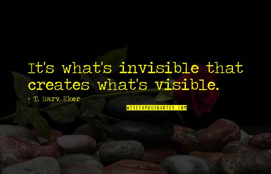 Bardolatry Excessive Devotion Quotes By T. Harv Eker: It's what's invisible that creates what's visible.
