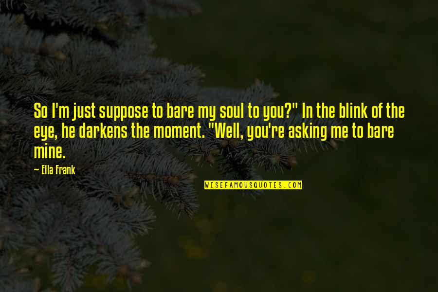 Bare My Soul Quotes By Ella Frank: So I'm just suppose to bare my soul