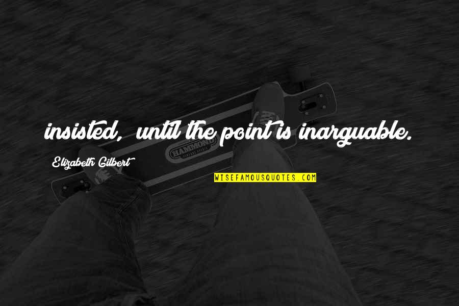 Bare Your Soul Quotes By Elizabeth Gilbert: insisted, "until the point is inarguable. Bare Your Soul Quotes By Elizabeth Gilbert: insisted, "until the point is inarguable.