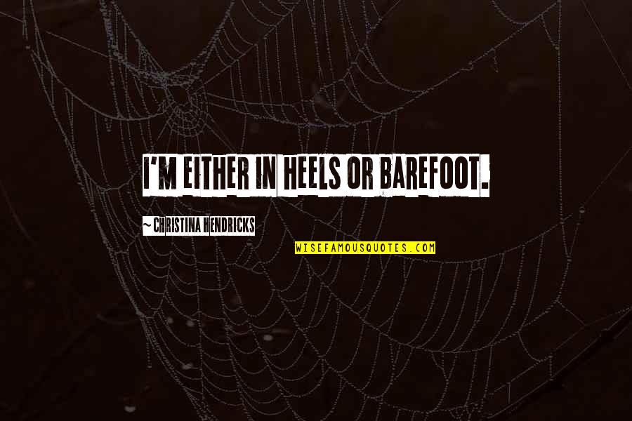 Barefoot Quotes By Christina Hendricks: I'm either in heels or barefoot.