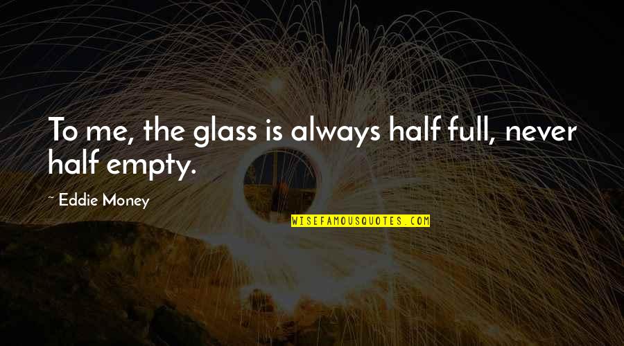 Barehanded Wolf Quotes By Eddie Money: To me, the glass is always half full,