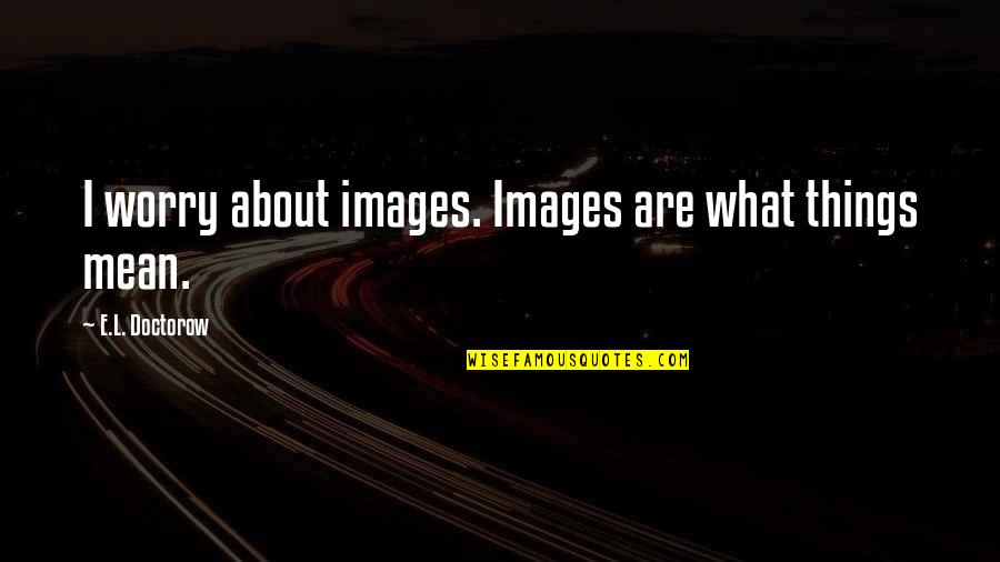 Bareikis Aktorius Quotes By E.L. Doctorow: I worry about images. Images are what things Bareikis Aktorius Quotes By E.L. Doctorow: I worry about images. Images are what things