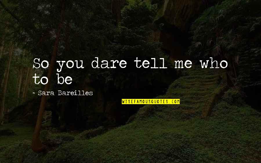 Bareilles Quotes By Sara Bareilles: So you dare tell me who to be Bareilles Quotes By Sara Bareilles: So you dare tell me who to be