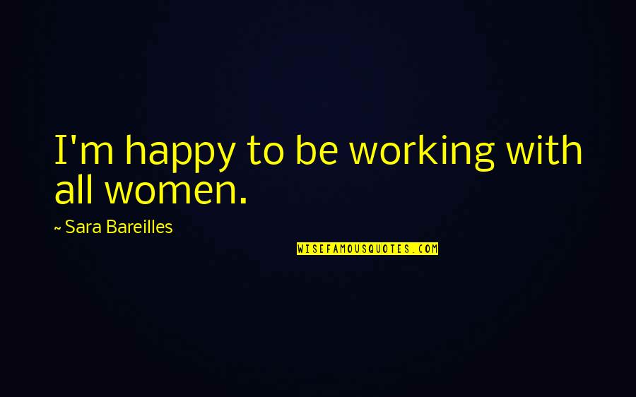 Bareilles Quotes By Sara Bareilles: I'm happy to be working with all women. Bareilles Quotes By Sara Bareilles: I'm happy to be working with all women.