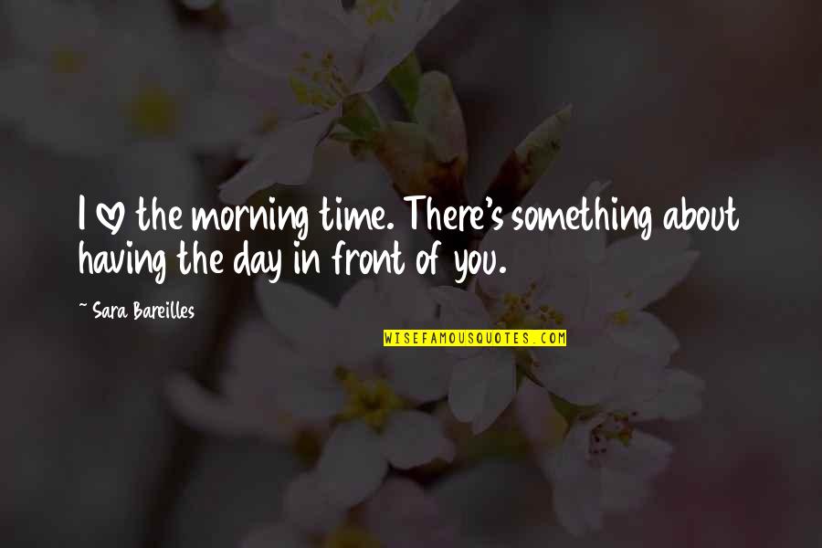 Bareilles Quotes By Sara Bareilles: I love the morning time. There's something about