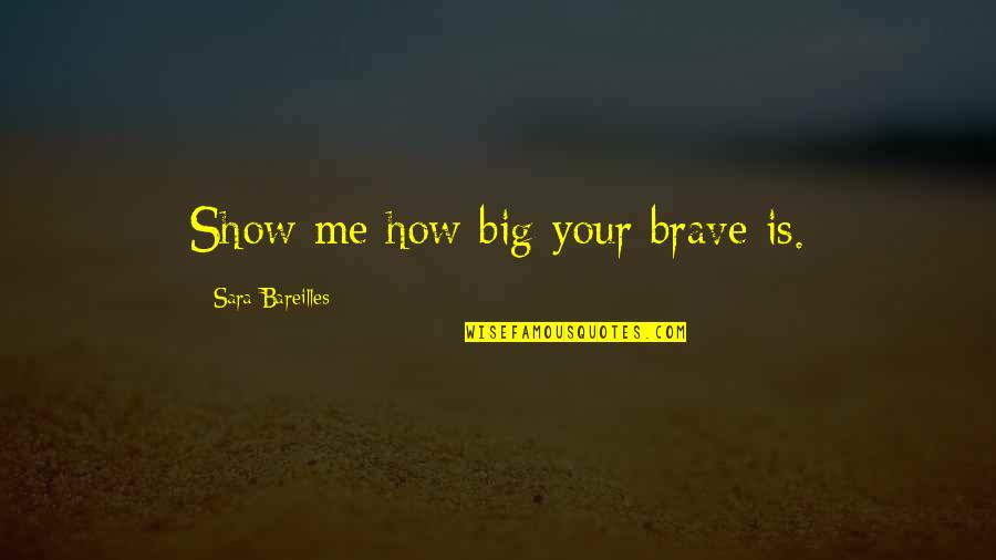 Bareilles Quotes By Sara Bareilles: Show me how big your brave is. Bareilles Quotes By Sara Bareilles: Show me how big your brave is.
