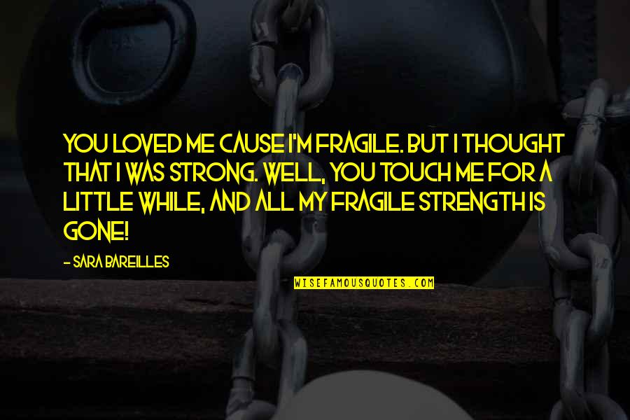 Bareilles Quotes By Sara Bareilles: You loved me cause I'm fragile. But I Bareilles Quotes By Sara Bareilles: You loved me cause I'm fragile. But I