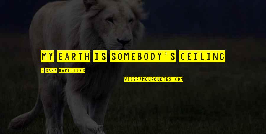 Bareilles Quotes By Sara Bareilles: My earth is somebody's ceiling Bareilles Quotes By Sara Bareilles: My earth is somebody's ceiling
