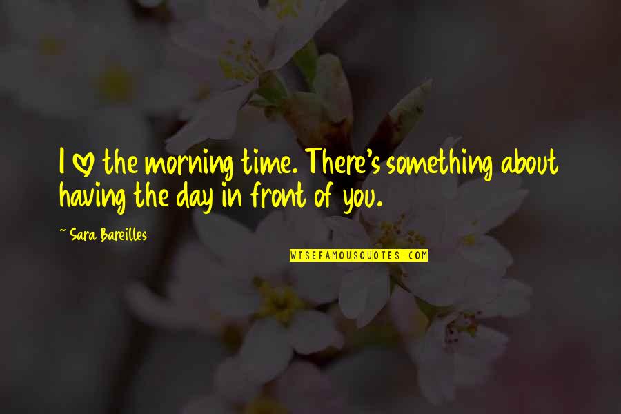 Bareilles Sara Quotes By Sara Bareilles: I love the morning time. There's something about