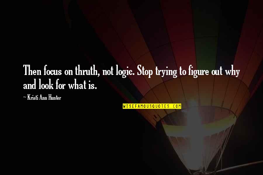 Barellies Quotes By Kristi Ann Hunter: Then focus on thruth, not logic. Stop trying Barellies Quotes By Kristi Ann Hunter: Then focus on thruth, not logic. Stop trying