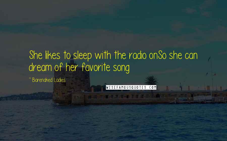 Barenaked Ladies quotes: She likes to sleep with the radio onSo she can dream of her favorite song