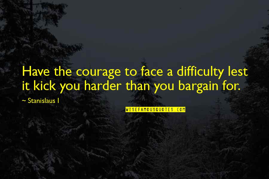 Bargain Quotes By Stanislaus I: Have the courage to face a difficulty lest