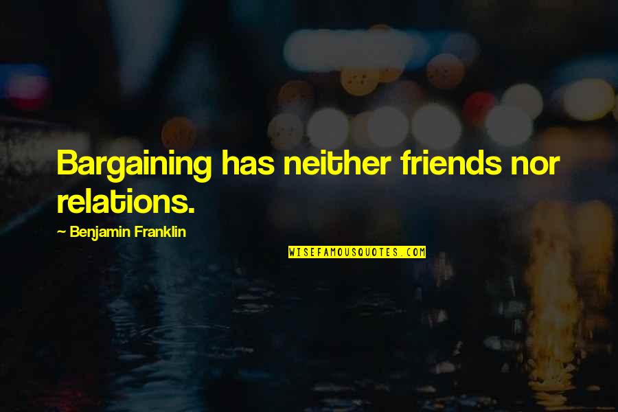 Bargaining Quotes By Benjamin Franklin: Bargaining has neither friends nor relations.