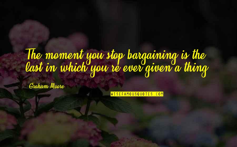 Bargaining Quotes By Graham Moore: The moment you stop bargaining is the last