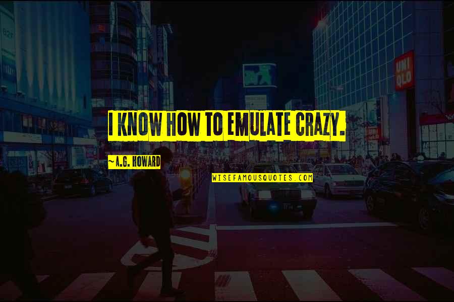 Bargetto Quotes By A.G. Howard: I know how to emulate crazy. Bargetto Quotes By A.G. Howard: I know how to emulate crazy.