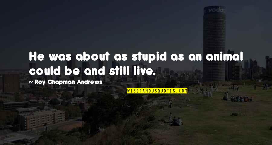 Bari Sax Quotes By Roy Chapman Andrews: He was about as stupid as an animal Bari Sax Quotes By Roy Chapman Andrews: He was about as stupid as an animal