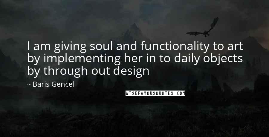Baris Gencel quotes: I am giving soul and functionality to art by implementing her in to daily objects by through out design Baris Gencel quotes: I am giving soul and functionality to art by implementing her in to daily objects by through out design