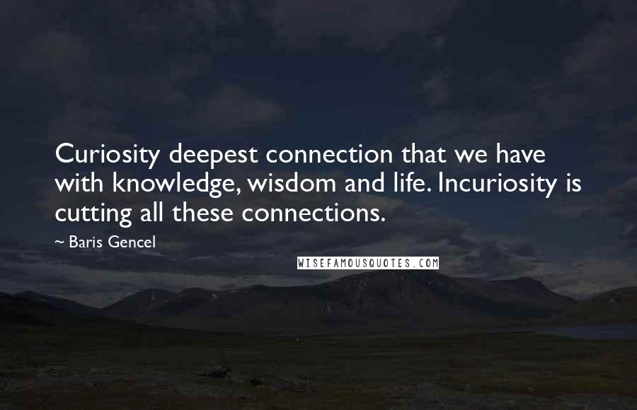 Baris Gencel quotes: Curiosity deepest connection that we have with knowledge, wisdom and life. Incuriosity is cutting all these connections. Baris Gencel quotes: Curiosity deepest connection that we have with knowledge, wisdom and life. Incuriosity is cutting all these connections.