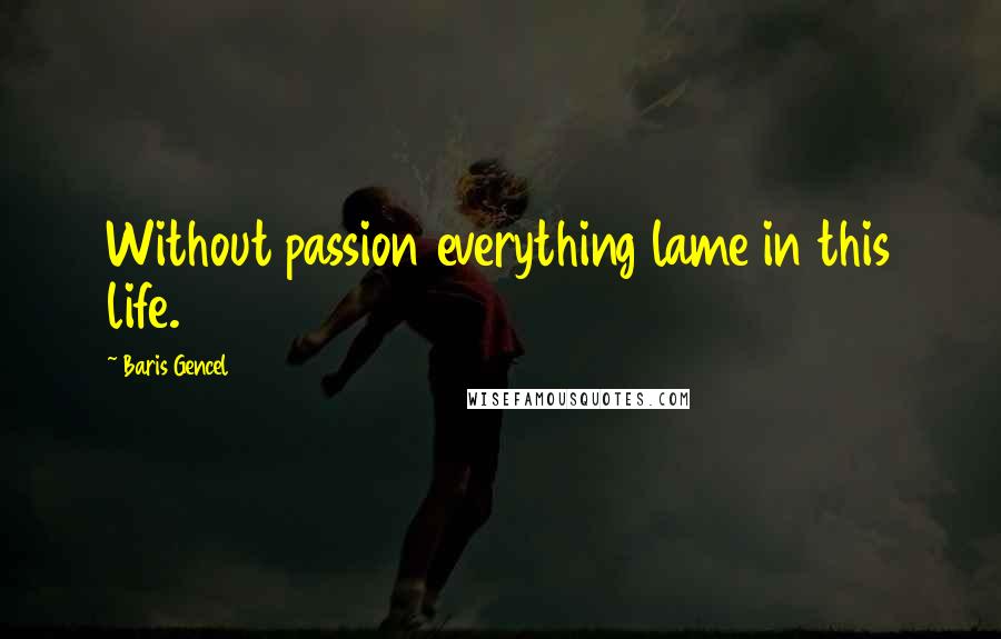 Baris Gencel quotes: Without passion everything lame in this life.