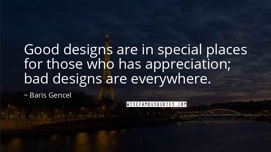 Baris Gencel quotes: Good designs are in special places for those who has appreciation; bad designs are everywhere.