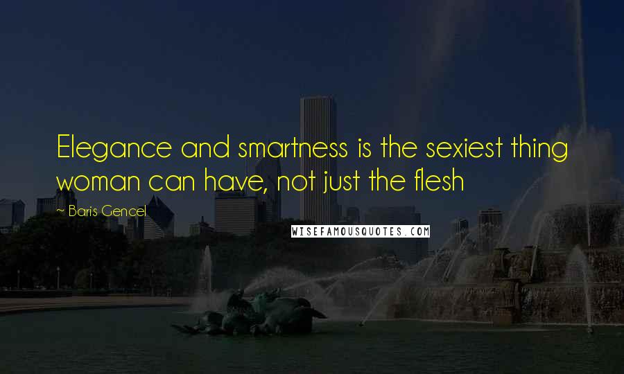 Baris Gencel quotes: Elegance and smartness is the sexiest thing woman can have, not just the flesh