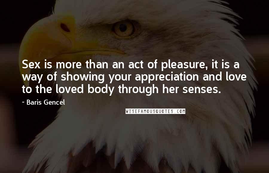 Baris Gencel quotes: Sex is more than an act of pleasure, it is a way of showing your appreciation and love to the loved body through her senses. Baris Gencel quotes: Sex is more than an act of pleasure, it is a way of showing your appreciation and love to the loved body through her senses.