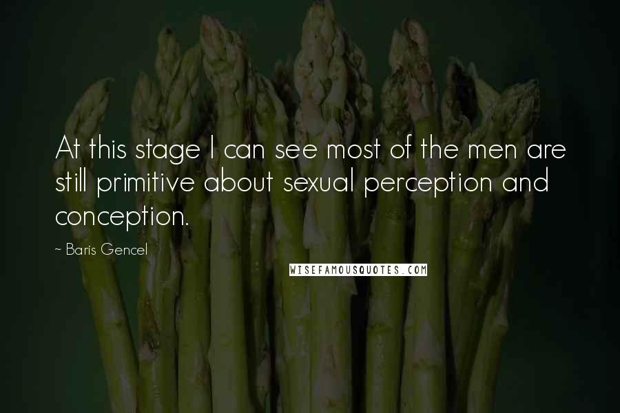 Baris Gencel quotes: At this stage I can see most of the men are still primitive about sexual perception and conception. Baris Gencel quotes: At this stage I can see most of the men are still primitive about sexual perception and conception.