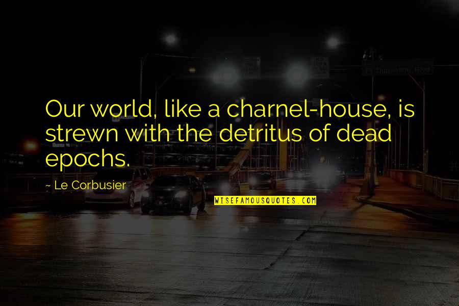 Barka Quotes By Le Corbusier: Our world, like a charnel-house, is strewn with