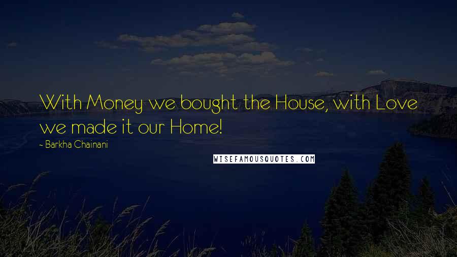 Barkha Chainani quotes: With Money we bought the House, with Love we made it our Home!