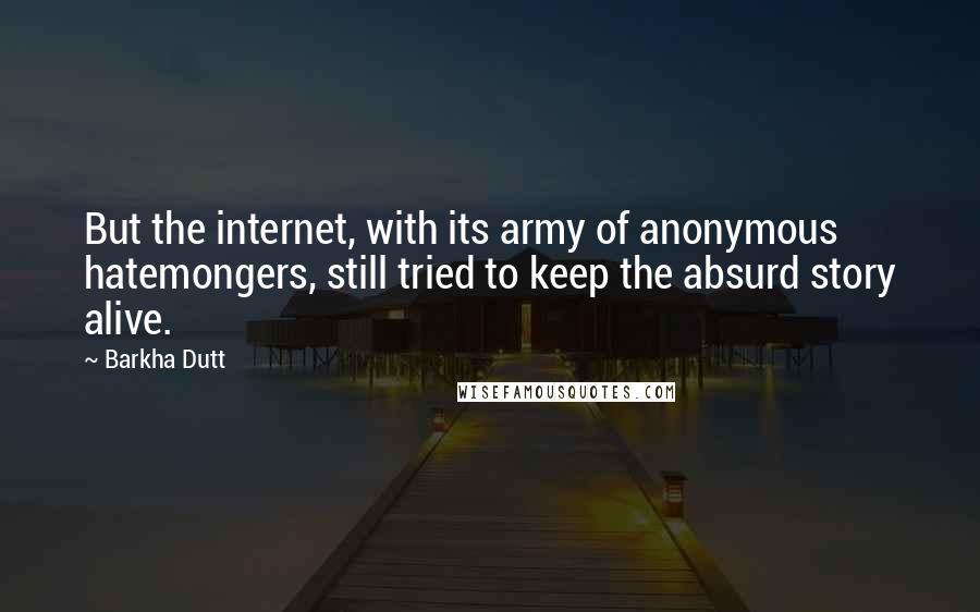 Barkha Dutt quotes: But the internet, with its army of anonymous hatemongers, still tried to keep the absurd story alive. Barkha Dutt quotes: But the internet, with its army of anonymous hatemongers, still tried to keep the absurd story alive.