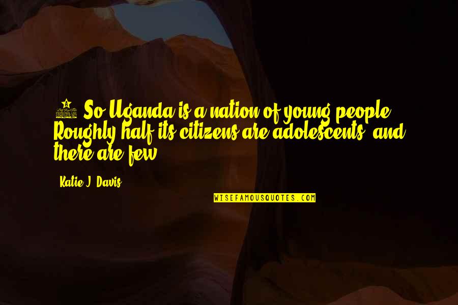 Barkiarokh Quotes By Katie J. Davis: 1 So Uganda is a nation of young